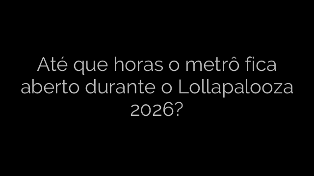 ​Até que horas o metrô fica aberto durante o Lollapalooza 2026? 